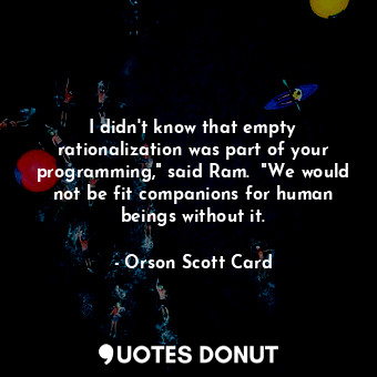 I didn't know that empty rationalization was part of your programming," said Ram.  "We would not be fit companions for human beings without it.