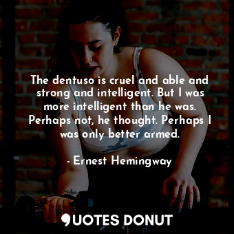 The dentuso is cruel and able and strong and intelligent. But I was more intelligent than he was. Perhaps not, he thought. Perhaps I was only better armed.