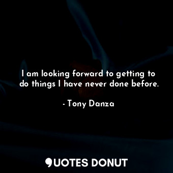  I am looking forward to getting to do things I have never done before.... - Tony Danza - Quotes Donut