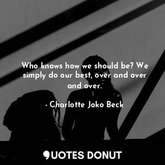  Who knows how we should be? We simply do our best, over and over and over.... - Charlotte Joko Beck - Quotes Donut