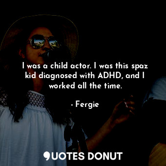  I was a child actor. I was this spaz kid diagnosed with ADHD, and I worked all t... - Fergie - Quotes Donut