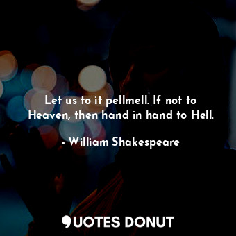 Let us to it pellmell. If not to Heaven, then hand in hand to Hell.