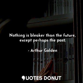  Nothing is bleaker than the future, except perhaps the past.... - Arthur Golden - Quotes Donut