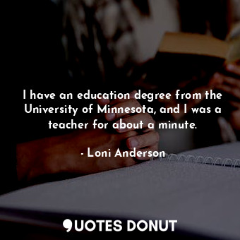 I have an education degree from the University of Minnesota, and I was a teacher for about a minute.