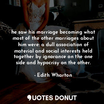 he saw his marriage becoming what most of the other marriages about him were: a dull association of material and social interests held together by ignorance on the one side and hypocrisy on the other.