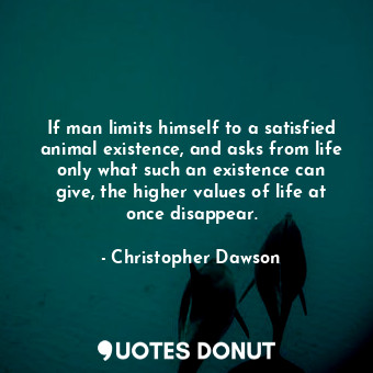  If man limits himself to a satisfied animal existence, and asks from life only w... - Christopher Dawson - Quotes Donut