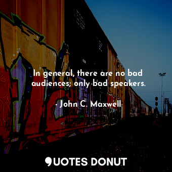  In general, there are no bad audiences; only bad speakers.... - John C. Maxwell - Quotes Donut