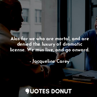  Alas for we who are mortal, and are denied the luxury of dramatic license. We mu... - Jacqueline Carey - Quotes Donut