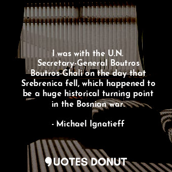  I was with the U.N. Secretary-General Boutros Boutros-Ghali on the day that Sreb... - Michael Ignatieff - Quotes Donut