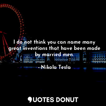  I do not think you can name many great inventions that have been made by married... - Nikola Tesla - Quotes Donut