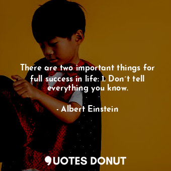 There are two important things for full success in life: 1. Don´t tell everything you know.