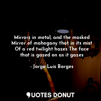 Mirrors in metal, and the masked Mirror of mahogany that in its mist Of a red twilight hazes The face that is gazed on as it gazes