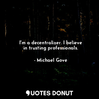  I&#39;m a decentralizer. I believe in trusting professionals.... - Michael Gove - Quotes Donut