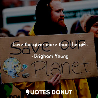 Love the giver more than the gift.