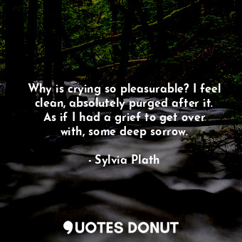  Why is crying so pleasurable? I feel clean, absolutely purged after it. As if I ... - Sylvia Plath - Quotes Donut