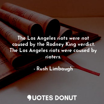 The Los Angeles riots were not caused by the Rodney King verdict. The Los Angeles riots were caused by rioters.