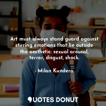 Art must always stand guard against stirring emotions that lie outside the aesthetic: sexual arousal, terror, disgust, shock.