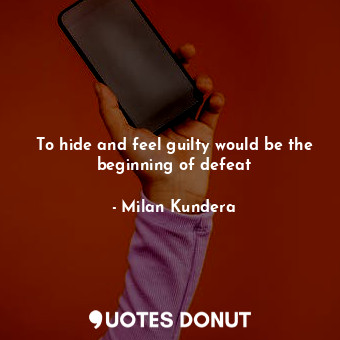To hide and feel guilty would be the beginning of defeat