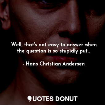  Well, that's not easy to answer when the question is so stupidly put...... - Hans Christian Andersen - Quotes Donut