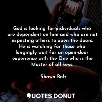 God is looking for individuals who are dependent on him and who are not expecting others to open the doors. He is watching for those who longingly wait for an open-door experience with the One who is the Master of all keys.