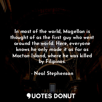 In most of the world, Magellan is thought of as the first guy who went around the world. Here, everyone knows he only made it as far as Mactan Island, where he was killed by Filipinos.