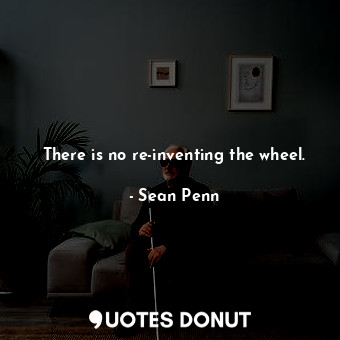 There is no re-inventing the wheel.... - Sean Penn - Quotes Donut