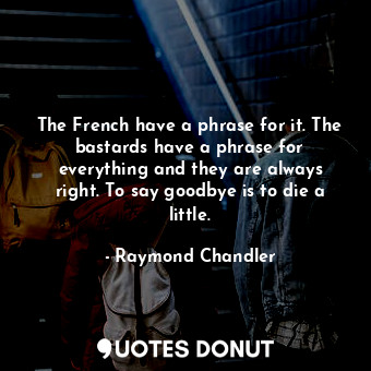 The French have a phrase for it. The bastards have a phrase for everything and they are always right. To say goodbye is to die a little.