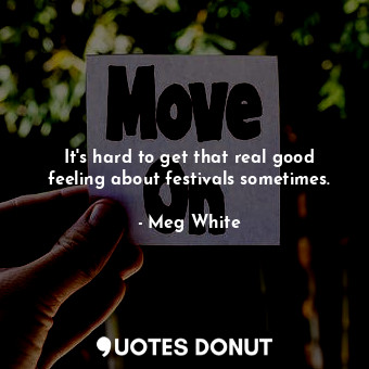  It&#39;s hard to get that real good feeling about festivals sometimes.... - Meg White - Quotes Donut