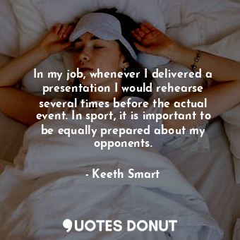  In my job, whenever I delivered a presentation I would rehearse several times be... - Keeth Smart - Quotes Donut