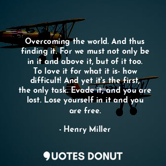  Overcoming the world. And thus finding it. For we must not only be in it and abo... - Henry Miller - Quotes Donut