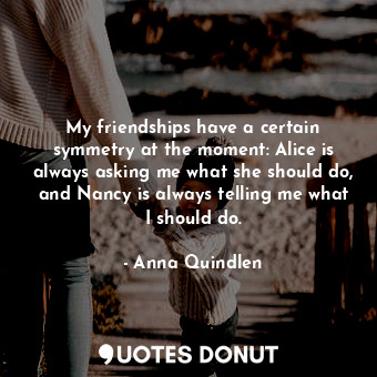  My friendships have a certain symmetry at the moment: Alice is always asking me ... - Anna Quindlen - Quotes Donut