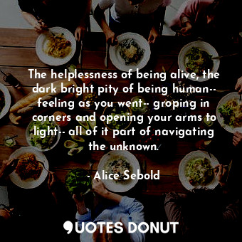  The helplessness of being alive, the dark bright pity of being human-- feeling a... - Alice Sebold - Quotes Donut