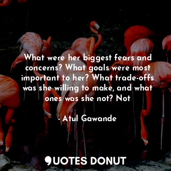  What were her biggest fears and concerns? What goals were most important to her?... - Atul Gawande - Quotes Donut