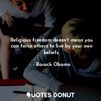 Religious freedom doesn't mean you can force others to live by your own beliefs.