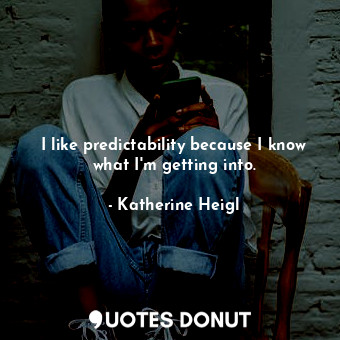 I like predictability because I know what I&#39;m getting into.... - Katherine Heigl - Quotes Donut