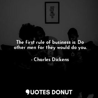 The first rule of business is: Do other men for they would do you.
