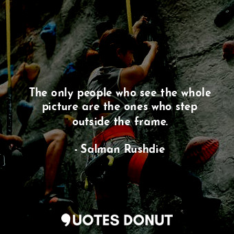 The only people who see the whole picture are the ones who step outside the frame.
