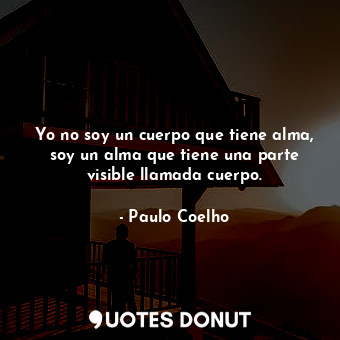 Yo no soy un cuerpo que tiene alma, soy un alma que tiene una parte visible llamada cuerpo.