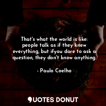  That's what the world is like: people talk as if they knew everything, but ifyou... - Paulo Coelho - Quotes Donut