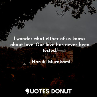  I wonder what either of us knows about love. Our love has never been tested.... - Haruki Murakami - Quotes Donut