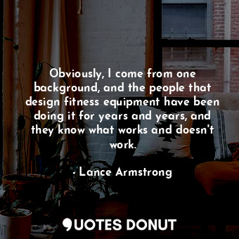  Obviously, I come from one background, and the people that design fitness equipm... - Lance Armstrong - Quotes Donut