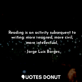  Reading is an activity subsequent to writing: more resigned, more civil, more in... - Jorge Luis Borges - Quotes Donut