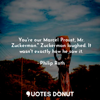 You're our Marcel Proust, Mr. Zuckerman." Zuckerman laughed. It wasn't exactly how he saw it.