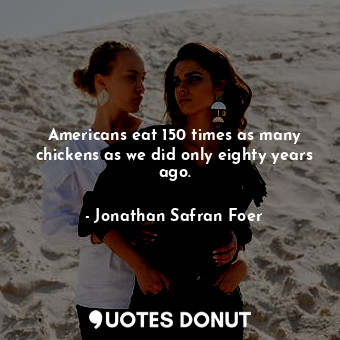  Americans eat 150 times as many chickens as we did only eighty years ago.... - Jonathan Safran Foer - Quotes Donut