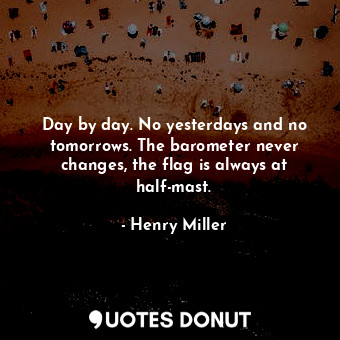  Day by day. No yesterdays and no tomorrows. The barometer never changes, the fla... - Henry Miller - Quotes Donut