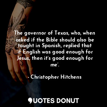 The governor of Texas, who, when asked if the Bible should also be taught in Spanish, replied that ‘if English was good enough for Jesus, then it’s good enough for me’.