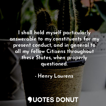  I shall hold myself particularly answerable to my constituents for my present co... - Henry Laurens - Quotes Donut