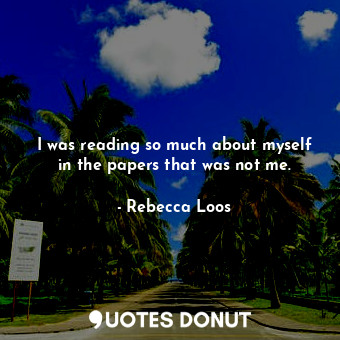  I was reading so much about myself in the papers that was not me.... - Rebecca Loos - Quotes Donut