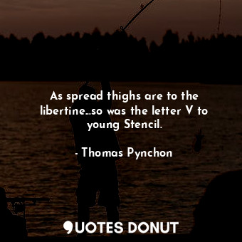  As spread thighs are to the libertine...so was the letter V to young Stencil.... - Thomas Pynchon - Quotes Donut