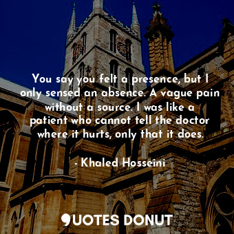  You say you felt a presence, but I only sensed an absence. A vague pain without ... - Khaled Hosseini - Quotes Donut